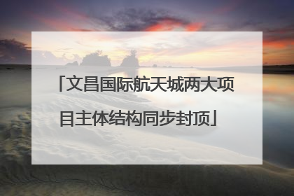 文昌国际航天城两大项目主体结构同步封顶