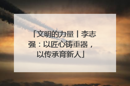文明的力量丨李志强：以匠心铸重器，以传承育新人