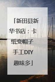 新田县新华书店：卡纸变帽子 手工DIY趣味多
