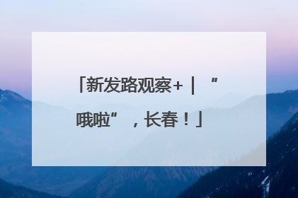 新发路观察+｜“哦啦”，长春！