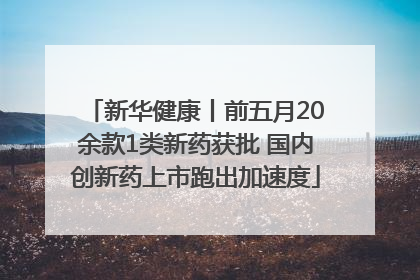 新华健康丨前五月20余款1类新药获批 国内创新药上市跑出加速度