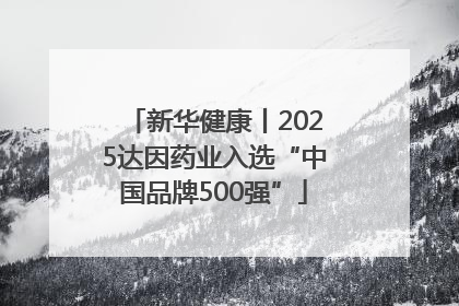 新华健康丨2025达因药业入选“中国品牌500强”