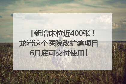 新增床位近400张！龙岩这个医院改扩建项目6月底可交付使用