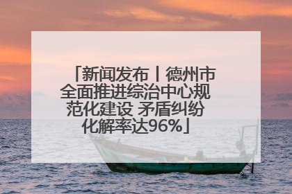新闻发布丨德州市全面推进综治中心规范化建设 矛盾纠纷化解率达96%