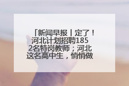 新闻早报丨定了！河北计划招聘1852名特岗教师；河北这名高中生，悄悄做了件超酷的事>>