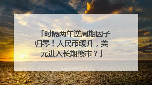 时隔两年逆周期因子归零！人民币缓升，美元进入长期熊市？