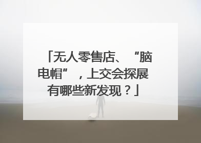 无人零售店、“脑电帽”，上交会探展有哪些新发现？