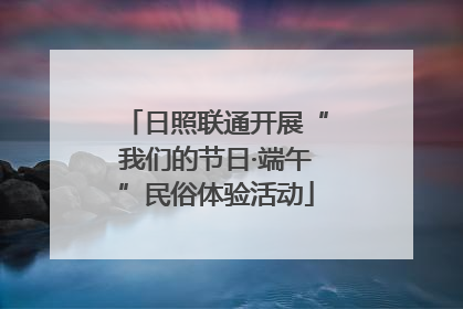 日照联通开展“我们的节日·端午”民俗体验活动