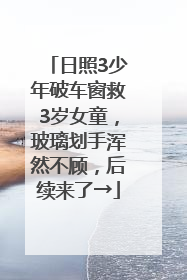 日照3少年破车窗救3岁女童，玻璃划手浑然不顾，后续来了→