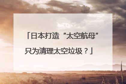 日本打造“太空航母”只为清理太空垃圾？