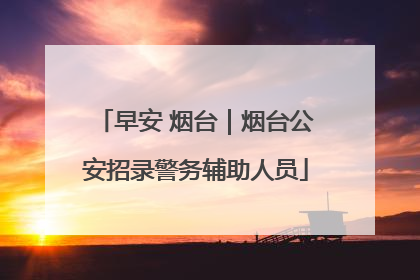 早安 烟台｜烟台公安招录警务辅助人员
