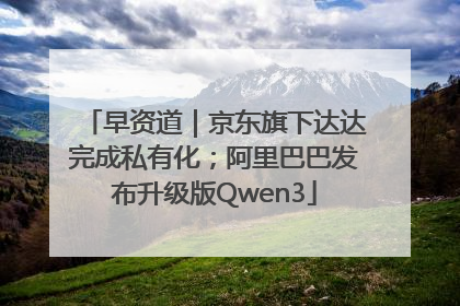早资道｜京东旗下达达完成私有化；阿里巴巴发布升级版Qwen3