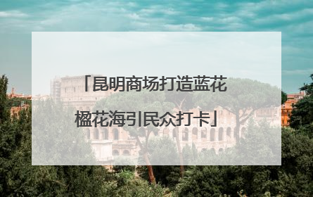 昆明商场打造蓝花楹花海引民众打卡