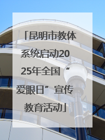 昆明市教体系统启动2025年全国“爱眼日”宣传教育活动