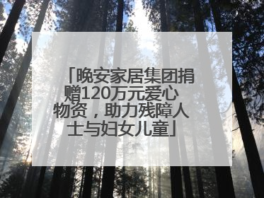 晚安家居集团捐赠120万元爱心物资，助力残障人士与妇女儿童