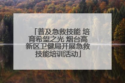 普及急救技能 培育希望之光 烟台高新区卫健局开展急救技能培训活动