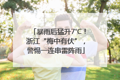 暴雨后猛升7℃！浙江“梅中有伏”，警惕一连串雷阵雨