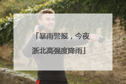 暴雨警报，今夜浙北高强度降雨