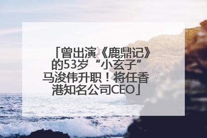 曾出演《鹿鼎记》的53岁“小玄子”马浚伟升职！将任香港知名公司CEO