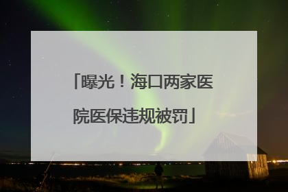 曝光！海口两家医院医保违规被罚