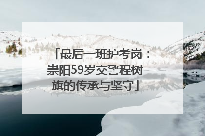 最后一班护考岗：崇阳59岁交警程树旗的传承与坚守