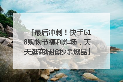 最后冲刺！快手618购物节福利炸场，天天逛商城抢秒杀爆品