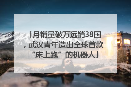 月销量破万远销38国，武汉青年造出全球首款“床上跑”的机器人