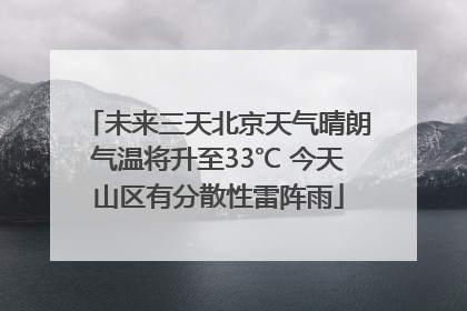 未来三天北京天气晴朗气温将升至33℃ 今天山区有分散性雷阵雨