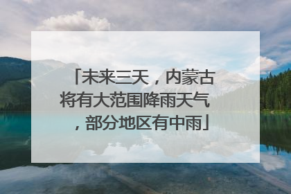 未来三天，内蒙古将有大范围降雨天气，部分地区有中雨