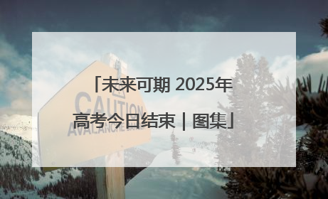 未来可期 2025年高考今日结束｜图集