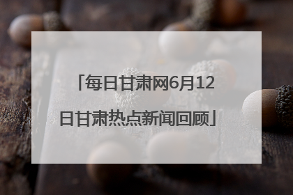 每日甘肃网6月12日甘肃热点新闻回顾
