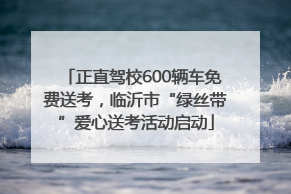 正直驾校600辆车免费送考，临沂市“绿丝带”爱心送考活动启动