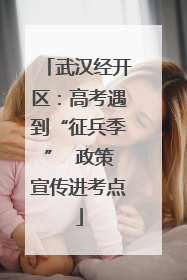 武汉经开区：高考遇到“征兵季”  政策宣传进考点