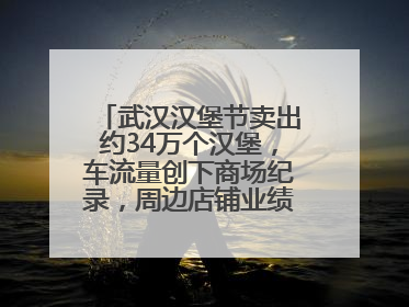 武汉汉堡节卖出约34万个汉堡，车流量创下商场纪录，周边店铺业绩提升至少30%