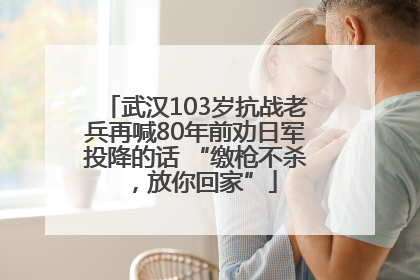 武汉103岁抗战老兵再喊80年前劝日军投降的话 “缴枪不杀，放你回家”