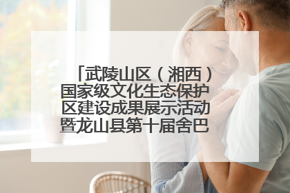 武陵山区（湘西）国家级文化生态保护区建设成果展示活动暨龙山县第十届舍巴日即将启幕