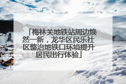 梅林关地铁站周边焕然一新，龙华区民乐社区整治地铁口环境提升居民出行体验