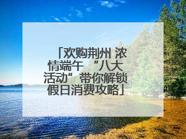 欢购荆州 浓情端午 “八大活动”带你解锁假日消费攻略