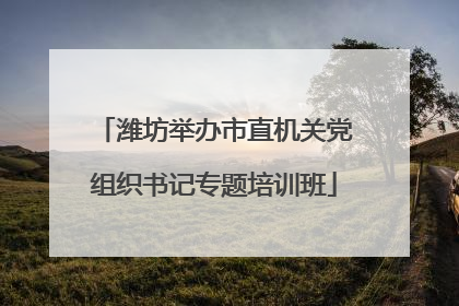 潍坊举办市直机关党组织书记专题培训班