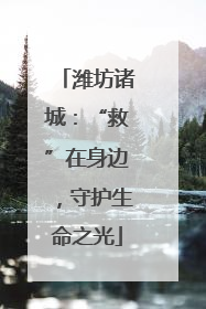 潍坊诸城：“救”在身边，守护生命之光