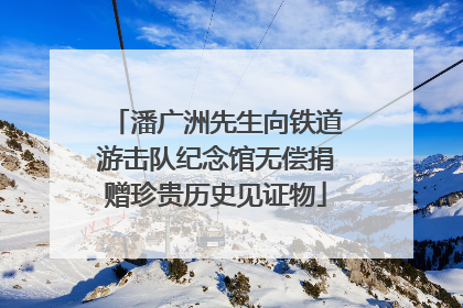 潘广洲先生向铁道游击队纪念馆无偿捐赠珍贵历史见证物