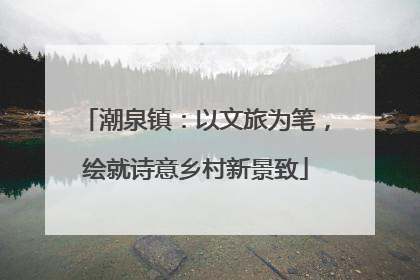潮泉镇：以文旅为笔，绘就诗意乡村新景致