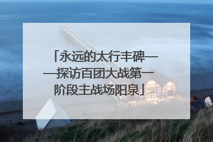 永远的太行丰碑——探访百团大战第一阶段主战场阳泉