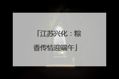 江苏兴化：粽香传情迎端午