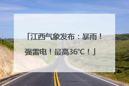 江西气象发布：暴雨！强雷电！最高36℃！