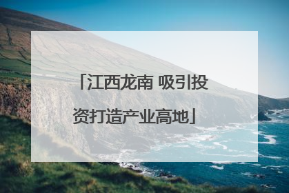 江西龙南 吸引投资打造产业高地