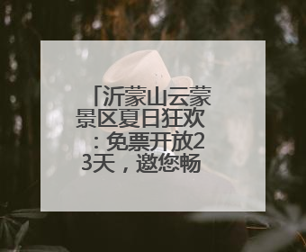 沂蒙山云蒙景区夏日狂欢：免票开放23天，邀您畅游天然氧吧