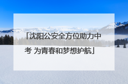 沈阳公安全方位助力中考 为青春和梦想护航