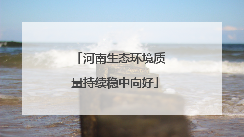 河南生态环境质量持续稳中向好