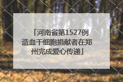 河南省第1527例造血干细胞捐献者在郑州完成爱心传递